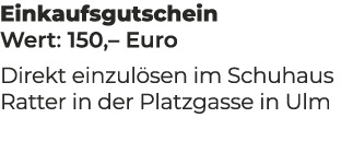 Einkaufsgutschein Wert: 150,– Euro Direkt einzul sen im Schuhaus Ratter in der Platzgasse in Ulm