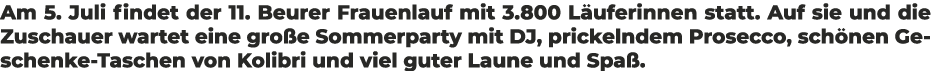 Am 5. Juli findet der 11. Beurer Frauenlauf mit 3.800 L uferinnen statt. Auf sie und die Zuschauer wartet eine gro e ...