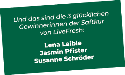 Und das sind die 3 gl cklichen Gewinnerinnen der Saftkur von LiveFresh: Lena Laible Jasmin Pfister Susanne Schr der