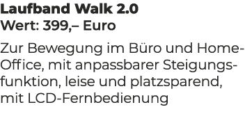 Laufband Walk 2.0 Wert: 399,– Euro Zur Bewegung im B ro und Home Office, mit anpassbarer Steigungsfunktion, leise und...
