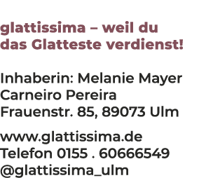 glattissima – weil du das Glatteste verdienst! Inhaberin: Melanie Mayer Carneiro Pereira Frauenstr. 85, 89073 Ulm www...